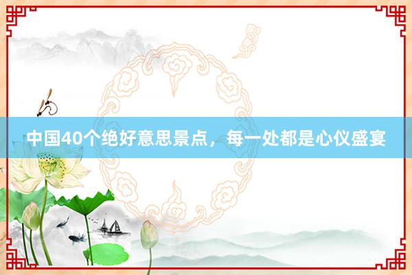 中国40个绝好意思景点，每一处都是心仪盛宴