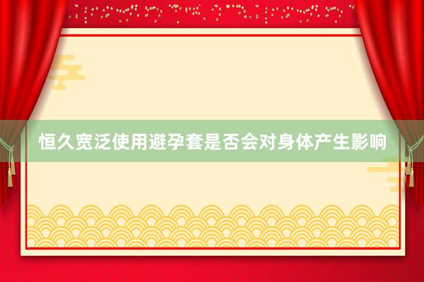 恒久宽泛使用避孕套是否会对身体产生影响