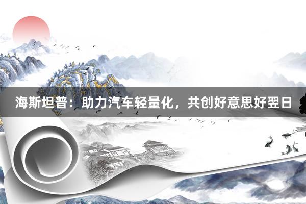 海斯坦普：助力汽车轻量化，共创好意思好翌日